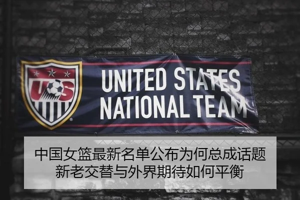 中国女篮最新名单公布为何总成话题 新老交替与外界期待如何平衡